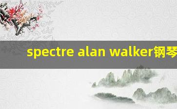 spectre alan walker钢琴谱